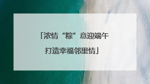 浓情“粽”意迎端午 打造幸福邻里情
